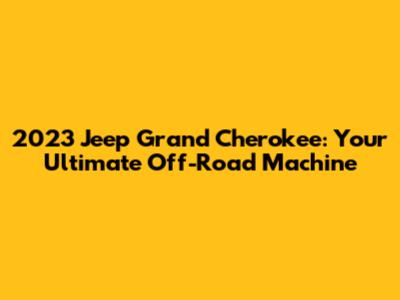 2023 Jeep Grand Cherokee: Your Ultimate Off-Road Machine