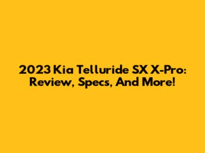 2023 Kia Telluride SX X-Pro: Review, Specs, And More!