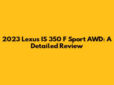 2023 Lexus IS 350 F Sport AWD: A Detailed Review
