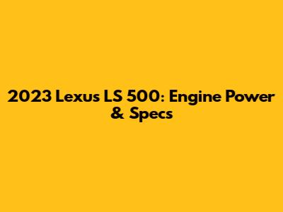 2023 Lexus LS 500: Engine Power & Specs