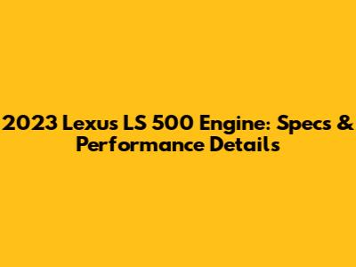 2023 Lexus LS 500 Engine: Specs & Performance Details