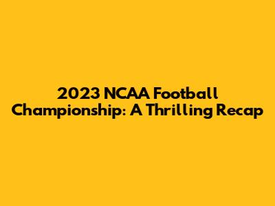 2023 NCAA Football Championship: A Thrilling Recap