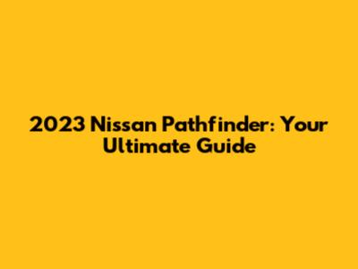 2023 Nissan Pathfinder: Your Ultimate Guide