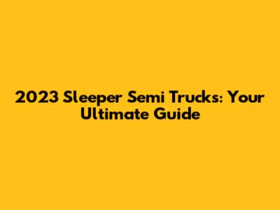 2023 Sleeper Semi Trucks: Your Ultimate Guide