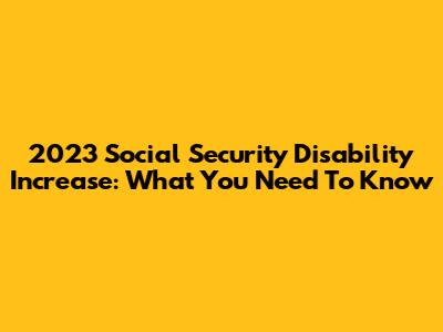 2023 Social Security Disability Increase: What You Need To Know