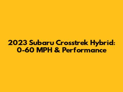 2023 Subaru Crosstrek Hybrid: 0-60 MPH & Performance