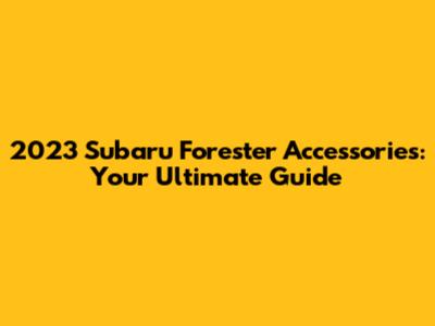 2023 Subaru Forester Accessories: Your Ultimate Guide