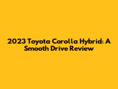 2023 Toyota Corolla Hybrid: A Smooth Drive Review