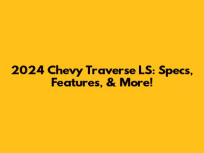 2024 Chevy Traverse LS: Specs, Features, & More!
