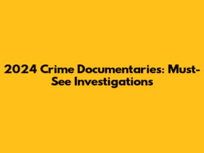 2024 Crime Documentaries: Must-See Investigations