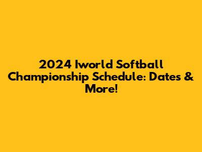 2024 Iworld Softball Championship Schedule: Dates & More!