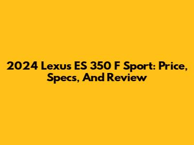 2024 Lexus ES 350 F Sport: Price, Specs, And Review