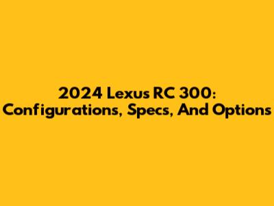 2024 Lexus RC 300: Configurations, Specs, And Options