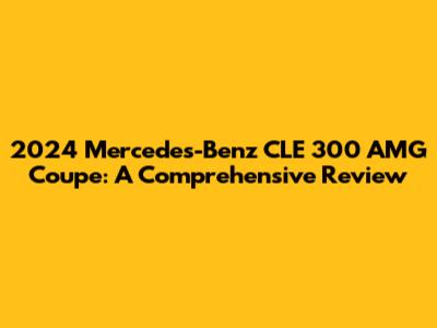 2024 Mercedes-Benz CLE 300 AMG Coupe: A Comprehensive Review