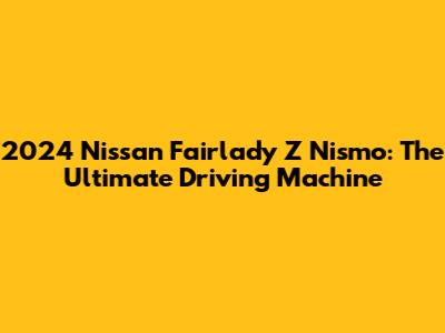 2024 Nissan Fairlady Z Nismo: The Ultimate Driving Machine