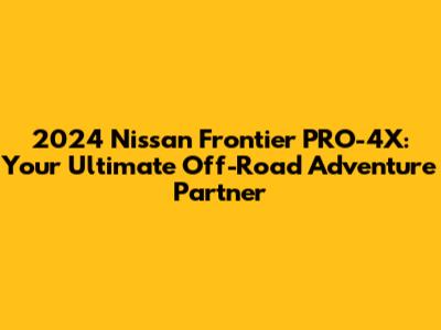 2024 Nissan Frontier PRO-4X: Your Ultimate Off-Road Adventure Partner