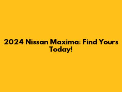 2024 Nissan Maxima: Find Yours Today!