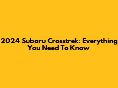 2024 Subaru Crosstrek: Everything You Need To Know