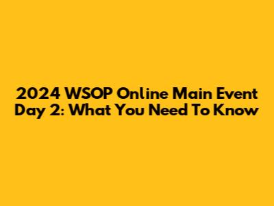2024 WSOP Online Main Event Day 2: What You Need To Know