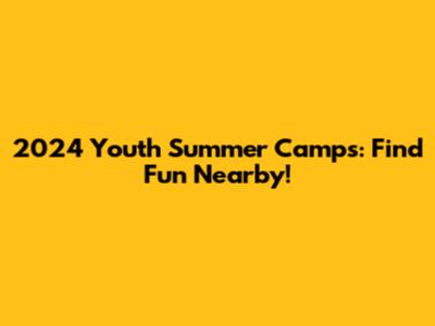 2024 Youth Summer Camps: Find Fun Nearby!