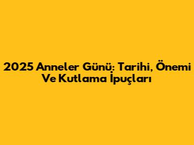 2025 Anneler Günü: Tarihi, Önemi Ve Kutlama İpuçları