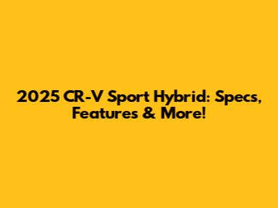 2025 CR-V Sport Hybrid: Specs, Features & More!