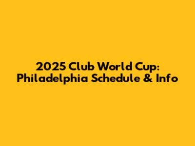 2025 Club World Cup: Philadelphia Schedule & Info