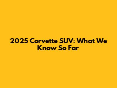 2025 Corvette SUV: What We Know So Far