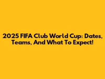 2025 FIFA Club World Cup: Dates, Teams, And What To Expect!