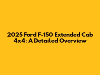 2025 Ford F-150 Extended Cab 4x4: A Detailed Overview