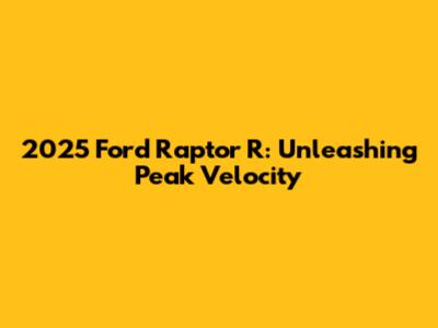 2025 Ford Raptor R: Unleashing Peak Velocity