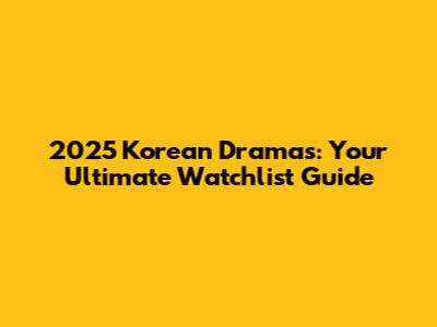 2025 Korean Dramas: Your Ultimate Watchlist Guide