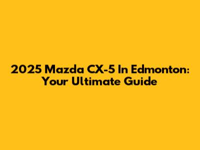 2025 Mazda CX-5 In Edmonton: Your Ultimate Guide
