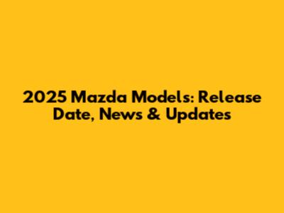 2025 Mazda Models: Release Date, News & Updates