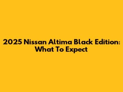 2025 Nissan Altima Black Edition: What To Expect