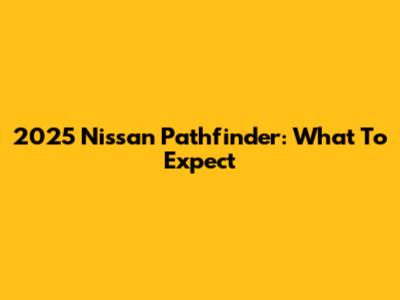 2025 Nissan Pathfinder: What To Expect