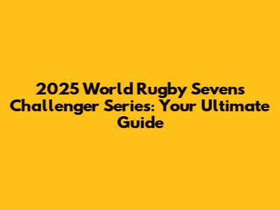 2025 World Rugby Sevens Challenger Series: Your Ultimate Guide