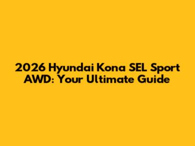 2026 Hyundai Kona SEL Sport AWD: Your Ultimate Guide
