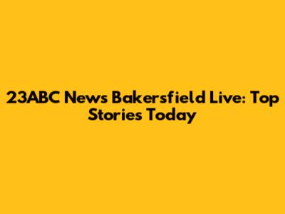 23ABC News Bakersfield Live: Top Stories Today