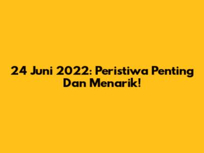 24 Juni 2022: Peristiwa Penting Dan Menarik!