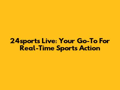 24sports Live: Your Go-To For Real-Time Sports Action