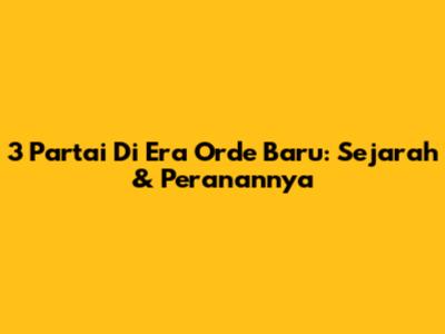 3 Partai Di Era Orde Baru: Sejarah & Peranannya