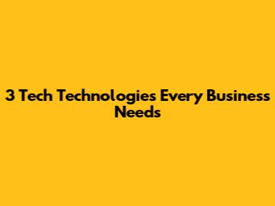 3 Tech Technologies Every Business Needs