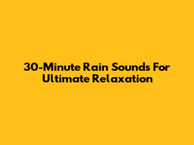 30-Minute Rain Sounds For Ultimate Relaxation