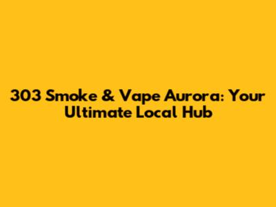 303 Smoke & Vape Aurora: Your Ultimate Local Hub