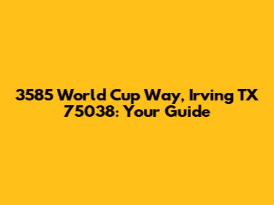 3585 World Cup Way, Irving TX 75038: Your Guide
