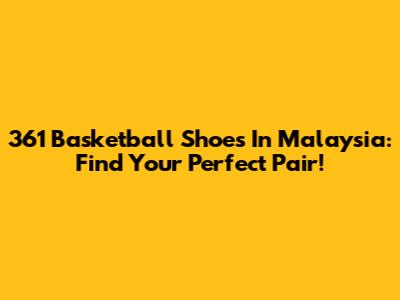 361 Basketball Shoes In Malaysia: Find Your Perfect Pair!