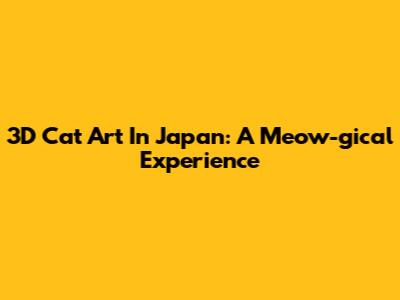 3D Cat Art In Japan: A Meow-gical Experience