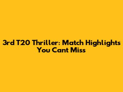 3rd T20 Thriller: Match Highlights You Can't Miss