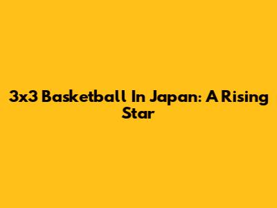 3x3 Basketball In Japan: A Rising Star